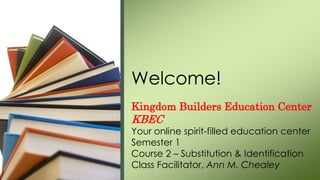 Kingdom Builders Education Center
KBEC
Your online spirit-filled education center
Semester 1
Course 2 – Substitution & Identification
Class Facilitator, Ann M. Chealey
Welcome!
 