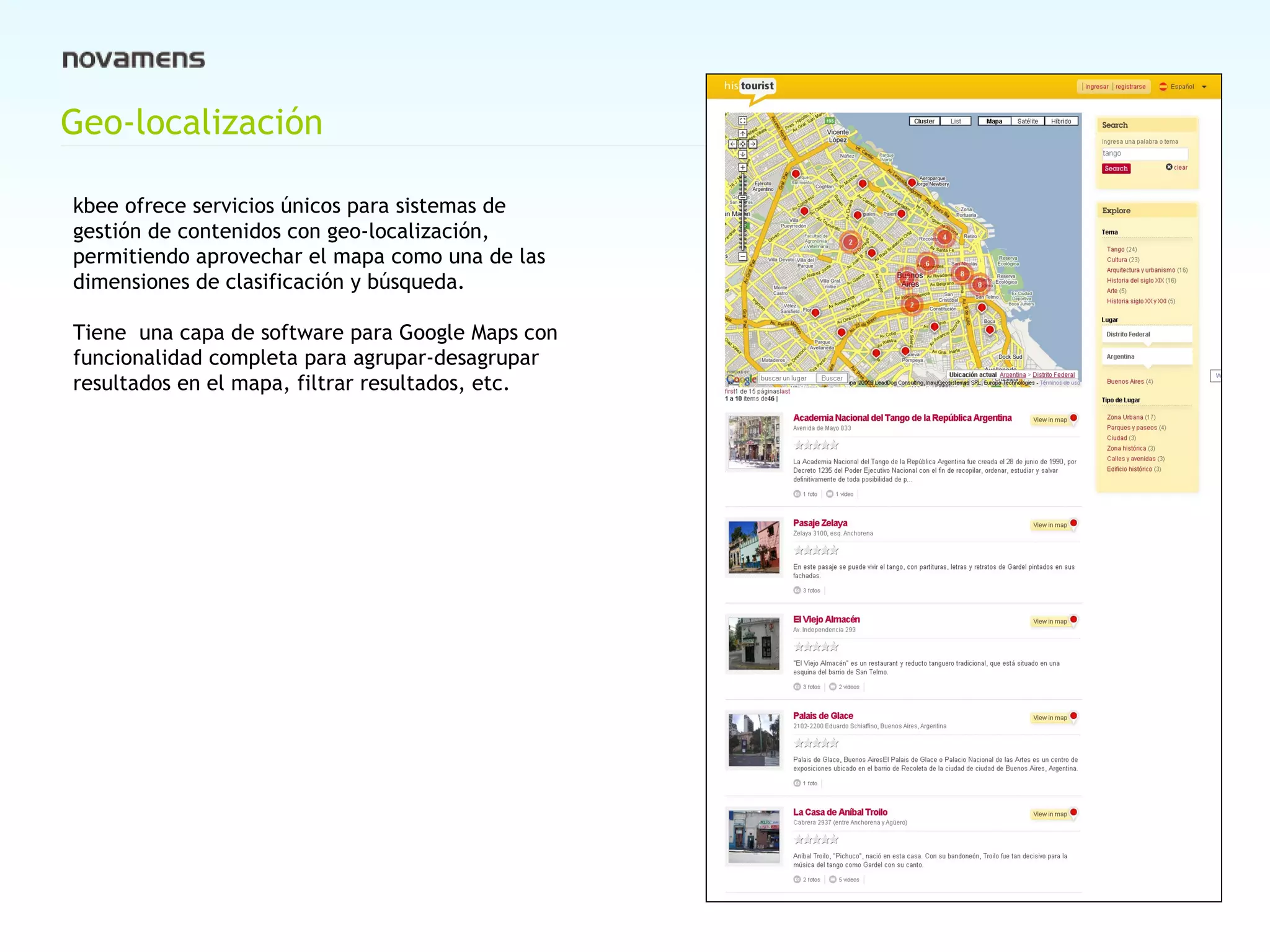 Geo-localización kbee ofrece servicios únicos para sistemas de gestión de contenidos con geo-localización, permitiendo aprovechar el mapa como una de las dimensiones de clasificación y búsqueda. Tiene  una capa de software para Google Maps con funcionalidad completa para agrupar-desagrupar resultados en el mapa, filtrar resultados, etc. 