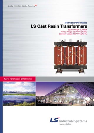 Power Transmission & Distribution 
Technical Performance 
LS Cast Resin Transformers 
50kVA Through 15,000kVA 
Primary Voltage: 2.3kV Through 36kV 
Secondary Voltage: 120V Through 24kV 
 