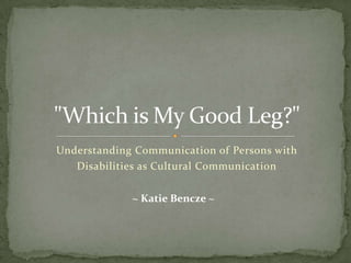 Understanding Communication of Persons with
   Disabilities as Cultural Communication


             ~ Katie Bencze ~
 