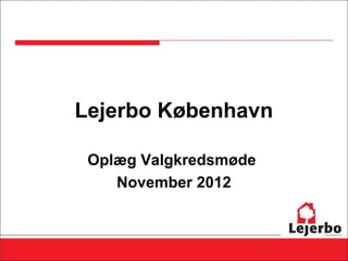 Lejerbo København

 Oplæg Valgkredsmøde
    November 2012
 