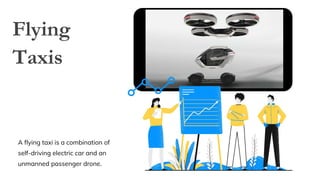 Flying
Taxis
A flying taxi is a combination of
self-driving electric car and an
unmanned passenger drone.
 