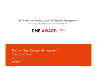 2013 and the Context around Design Management
                 Presentation for the DME Consortium, Brussels March 2013




Kathryn Best Design Management
t. +44 (0) 7967 201462
e. kathryn.best@btopenworld.com
@kvbest
 