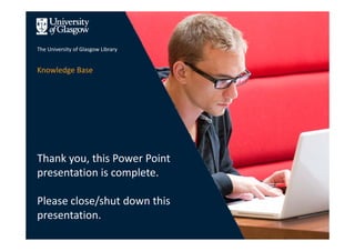 The University of Glasgow Library
Knowledge Base
Thank you, this Power Point 
presentation is complete.
Please close/shut down this 
presentation.
 