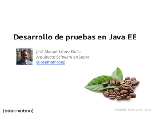 Desarrollo de pruebas en Java EE 
MADRID · NOV 21-22 · 2014 
José Manuel López Doña 
Arquitecto Software en Sopra 
@josemanlopez 
 