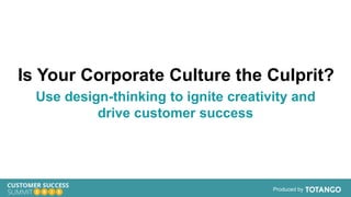 Produced by
Is Your Corporate Culture the Culprit?
Use design-thinking to ignite creativity and
drive customer success
 