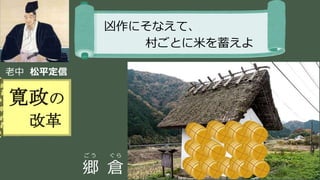 稲葉 通太 Michio Inaba
老中 松平定信
寛政の
改革
凶作にそなえて、
村ごとに米を蓄えよ
ご う ぐ ら
郷 倉
 