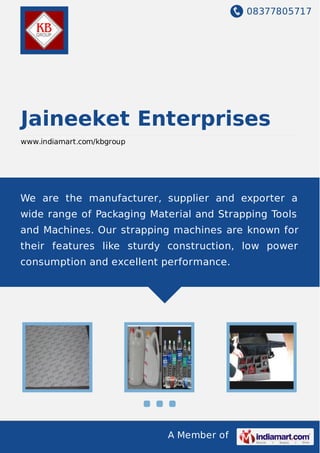 08377805717
A Member of
Jaineeket Enterprises
www.indiamart.com/kbgroup
We are the manufacturer, supplier and exporter a
wide range of Packaging Material and Strapping Tools
and Machines. Our strapping machines are known for
their features like sturdy construction, low power
consumption and excellent performance.
 