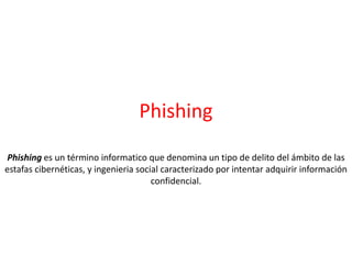 Phishing
Phishing es un término informatico que denomina un tipo de delito del ámbito de las
estafas cibernéticas, y ingenieria social caracterizado por intentar adquirir información
confidencial.
 