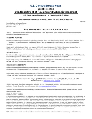 FOR IMMEDIATE RELEASE TUESDAY, APRIL 19, 2016 AT 8:30 A.M. EDT
CB16-65
Raemeka Mayo or Stephen Cooper
Economic Indicators Division
(301) 763-5160
NEW RESIDENTIAL CONSTRUCTION IN MARCH 2016
The U.S. Census Bureau and the Department of Housing and Urban Development jointly announced the following new residential
construction statistics for March 2016:
BUILDING PERMITS
Privately-owned housing units authorized by building permits in March were at a seasonally adjusted annual rate of 1,086,000. This is
7.7 percent (±1.2%) below the revised February rate of 1,177,000, but is 4.6 percent (±0.9%) above the March 2015 estimate of
1,038,000.
Single-family authorizations in March were at a rate of 727,000; this is 1.2 percent (±1.1%) below the revised February figure of
736,000. Authorizations of units in buildings with five units or more were at a rate of 324,000 in March.
HOUSING STARTS
Privately-owned housing starts in March were at a seasonally adjusted annual rate of 1,089,000. This is 8.8 percent (±11.1%)* below the
revised February estimate of 1,194,000, but is 14.2 percent (±11.7%) above the March 2015 rate of 954,000.
Single-family housing starts in March were at a rate of 764,000; this is 9.2 percent (±10.3%)* below the revised February figure of
841,000. The March rate for units in buildings with five units or more was 312,000.
HOUSING COMPLETIONS
Privately-owned housing completions in March were at a seasonally adjusted annual rate of 1,061,000. This is 3.5 percent (±13.3%)*
above the revised February estimate of 1,025,000 and is 31.6 percent (±15.2%) above the March 2015 rate of 806,000.
Single-family housing completions in March were at a rate of 734,000; this is 0.3 percent (±11.5%)* below the revised February rate of
736,000. The March rate for units in buildings with five units or more was 316,000.
New Residential Construction data for April 2016 will be released on Tuesday, May 17, 2016, at 8:30 A.M. EDT.
Our Internet site is: http://www.census.gov/starts
To learn more about this release and the other indicators the U.S. Census Bureau publishes, join us for the Investigating Economic
Indicators Webinar Series. For more information, visit www.census.gov/econ/webinar .
To receive the latest updates on the Nation's key economic indicators, download the America's Economy app for Apple and Android
smartphones and tablets.
EXPLANATORY NOTES
In interpreting changes in the statistics in this release, note that month-to-month changes in seasonally adjusted statistics often show movements which may be irregular. It
may take 3 months to establish an underlying trend for building permit authorizations, 6 months for total starts, and 5 months for total completions. The statistics in this
release are estimated from sample surveys and are subject to sampling variability as well as nonsampling error including bias and variance from response, nonreporting, and
undercoverage. Estimated relative standard errors of the most recent data are shown in the tables. Whenever a statement such as “2.5 percent (±3.2%) above” appears in
the text, this indicates the range (-0.7 to +5.7 percent) in which the actual percent change is likely to have occurred. All ranges given for percent changes are 90-percent
confidence intervals and account only for sampling variability. If a range does not contain zero, the change is statistically significant. If it does contain zero, the change is
not statistically significant; that is, it is uncertain whether there was an increase or decrease. The same policies apply to the confidence intervals for percent changes shown
in the tables. On average, the preliminary seasonally adjusted estimates of total building permits, housing starts and housing completions are revised two percent or less.
Explanations of confidence intervals and sampling variability can be found on our web site listed above.
* 90% confidence interval includes zero. The Census Bureau does not have sufficient statistical evidence to conclude that the actual change is different from zero.
U.S. Census Bureau News
Joint Release
U.S. Department of Housing and Urban Development
U.S. Department of Commerce Washington, D.C. 20233
 