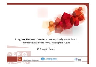 Program Horyzont 2020 - struktura, zasady uczestnictwa,
dokumentacja konkursowa, Participant Portal
Katarzyna Banyś
 