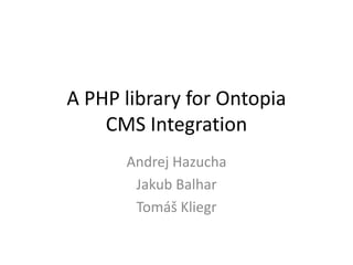 A PHP library for Ontopia
    CMS Integration
      Andrej Hazucha
       Jakub Balhar
       Tomáš Kliegr
 