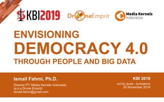 ENVISIONING
DEMOCRACY 4.0
THROUGH PEOPLE AND BIG DATA
Ismail Fahmi, Ph.D.
Director PT. Media Kernels Indonesia
(a.k.a Drone Emprit)
Ismail.fahmi@gmail.com
KBI 2019
HOTEL BUMI - SURABAYA
20 November 2019
 