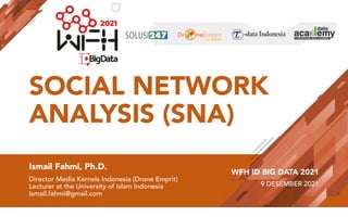 SOCIAL NETWORK
ANALYSIS (SNA)
Ismail Fahmi, Ph.D.
Director Media Kernels Indonesia (Drone Emprit)
Lecturer at the University of Islam Indonesia
Ismail.fahmi@gmail.com
WFH ID BIG DATA 2021
9 DESEMBER 2021
 