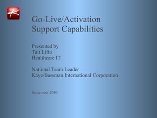 Go-Live/Activation  Support Capabilities Presented by Tait Lifto Healthcare IT National Team Leader Kaye/Bassman International Corporation ,[object Object]