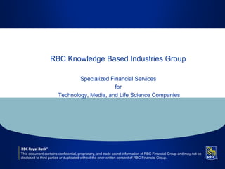 RBC Knowledge Based Industries Group  Specialized Financial Services  for  Technology, Media, and Life Science Companies This document contains confidential, proprietary, and trade secret information of RBC Financial Group and may not be disclosed to third parties or duplicated without the prior written consent of RBC Financial Group. 