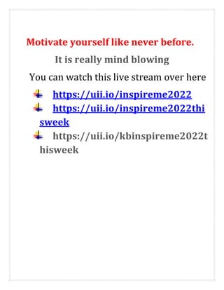 Motivate yourself like never before.
It is really mind blowing
You can watch this live stream over here
https://uii.io/inspireme2022
https://uii.io/inspireme2022thi
sweek
https://uii.io/kbinspireme2022t
hisweek
 