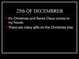 25th OF DECEMBRER
 It's Christmas and Santa Claus comes to
my house.
 There are many gifts on the Christmas tree.
 