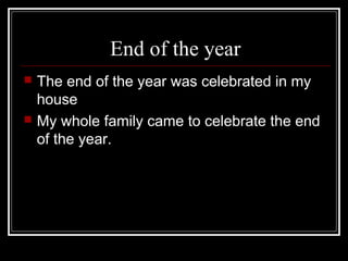 End of the year
The end of the year was celebrated in my
house
My whole family came to celebrate the end
of the year.