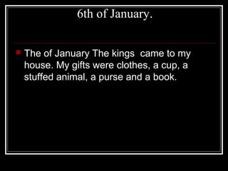 6th of January.
The of January The kings came to my
house. My gifts were clothes, a cup, a
stuffed animal, a purse and a book.