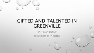 GIFTED AND TALENTED IN
GREENVILLE
KATHLEEN BISHOP
UNIVERSITY OF PHOENIX
 