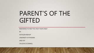 PARENT’S OF THE
GIFTED
RESOURCES TO HELP YOU HELP YOUR CHILD!
BY:
KATHLEEN BISHOP
UNIVERSITY OF PHOENIX
SPED 507
CALLISTA O’CONNELL
 
