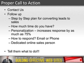 Proper Call to Action
• Contact Us
• Follow up
– Step by Step plan for converting leads to
sales
– How much time do you have?
– Personalization – increases response by as
much as 75%
– How to respond? Email or Phone
– Dedicated online sales person

• Tell them what to do!!!

 