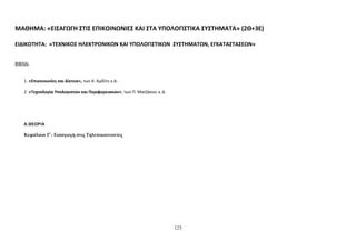 ΜΑΘΗΜΑ: «ΕΙΣΑΓΩΓΗ ΣΤΙΣ ΕΠΙΚΟΙΝΩΝΙΕΣ ΚΑΙ ΣΤΑ ΥΠΟΛΟΓΙΣΤΙΚΑ ΣΥΣΤΗΜΑΤΑ» (2Θ+3Ε) 
ΕΙΔΙΚΟΤΗΤA: «ΤΕΧΝΙΚΟΣ ΗΛΕΚΤΡΟΝΙΚΩΝ ΚΑΙ ΥΠΟΛΟΓΙΣΤΙΚΩΝ ΣΥΣΤΗΜΑΤΩΝ, ΕΓΚΑΤΑΣΤΑΣΕΩΝ» 
ΒΙΒΛΙΑ: 
1. «Επικοινωνίες και Δίκτυα», των Α. Αμδίτη κ.ά. 
2. «Τεχνολογία Υπολογιστών και Περιφερειακών», των Π. Ματζάκου κ.ά. 
Α.ΘΕΩΡΙΑ 
Κεφάλαιο 10 : Εισαγωγή στις Τηλεπικοινωνίες 
125 
 