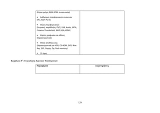 (Κύρια μνήμη RAM-ROM, συσκευασία) 
· Διάδρομοι περιφερειακών συσκευών 
(PCI, AGP, PCI-E) 
· Θύρες περιφερειακών 
(Σειριακή, παράλληλη, PS/2, USB, Audio, SATA, 
Firewire-Thunderbolt, RAID,VGA,HDMI) 
· Κάρτες γραφικών και οθόνες 
(Χαρακτηριστικά) 
· Μέσα αποθήκευσης 
(Χαρακτηριστικά για HDD, CD-ROM, DVD, Blue 
Ray, SSD, Floppy, Zip, flash memory) 
 15 ώρες 
Κεφάλαιο 50 : Τεχνολογία Δικτύων Υπολογιστών 
Περιεχόμενο παρατηρήσεις 
129 
 