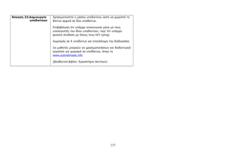 Άσκηση 23:Δημιουργία 
υποδικτύων 
Χρησιμοποιείται η μάσκα υποδικτύου ώστε να χωριστεί το 
δίκτυο αρχικά σε δύο υποδίκτυα. 
Επιβεβαίωση ότι υπάρχει επικοινωνία μόνο με τους 
υπολογιστές του ίδιου υποδικτύου, παρ’ ότι υπάρχει 
φυσική σύνδεση με όλους τους Η/Υ (ping) 
Χωρισμός σε 4 υποδίκτυα και επανάληψη της διαδικασίας 
(οι μαθητές μπορούν να χρησιμοποιήσουν και διαδικτυακά 
εργαλεία για χωρισμό σε υποδίκτυα, όπως το 
www . subnetmask . info 
(βοηθητικό βιβλίο: Εργαστήριο Δικτύων) 
137 
 