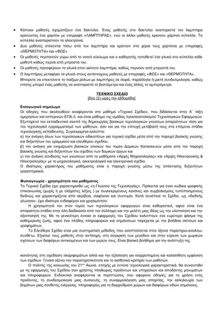 · Κάποιοι μαθητές σχηματίζουν ένα δακτύλιο. Ένας μαθητής στο δακτύλιο αναπαριστά τον λαμπτήρα 
κρατώντας ένα χαρτόνι με επιγραφή «ΛΑΜΠΤΗΡΑΣ», ενώ οι άλλοι μαθητές κρατούν χάρτινα κύπελλα. Τα 
κύπελλα αναπαριστούν τα ηλεκτρόνια. 
· Δυο μαθητές στέκονται πίσω από τον λαμπτήρα και κρατούν στα χέρια τους χαρτόνια με επιγραφές 
«ΘΕΡΜΟΤΗΤΑ» και «ΦΩΣ» 
· Οι μαθητές περπατούν γύρω από το νοητό κύκλωμα και ο καθηγητής τοποθετεί ένα γλυκό στο κύπελλο κάθε 
μαθητή καθώς περνά από μπροστά του. 
· Οι μαθητές προσφέρουν τα γλυκά στον ακίνητο λαμπτήρα, καθώς περνούν από μπροστά του. 
· Ο λαμπτήρας μεταφέρει τα γλυκά στους αντίστοιχους μαθητές με επιγραφές «ΦΩΣ» και «ΘΕΡΜΟΤΗΤΑ». 
Μπορείτε να επεκτείνετε το παίξιμο ρόλων με λαμπτήρες σε σειρά, παράλληλα ή μικτή συνδεσμολογία, καθώς 
επίσης μπορεί ένας μαθητής να αναπαριστά το βολτόμετρο και ένας άλλος το αμπερόμετρο. 
ΤΕΧΝΙΚΟ ΣΧΕΔΙΟ 
[δύο (2) ώρες την εβδομάδα] 
Εισαγωγικό σημείωμα 
Οι οδηγίες που ακολουθούν αναφέρονται στο μάθημα «Τεχνικό Σχέδιο», που διδάσκεται στην Α΄ τάξη 
ημερησίων και εσπερινών ΕΠΑ.Λ. και είναι μάθημα της ομάδας προσανατολισμού Τεχνολογικών Εφαρμογών. 
Εξυπηρετεί τον εκπαιδευτικό σκοπό της δημιουργίας βασικών τεχνολογικών γνώσεων απαραίτητων τόσο για 
τον τεχνολογικό εγγραμματισμό των μαθητών, όσο και για την επιτυχή μετάβασή τους στα επόμενα στάδια 
τεχνολογικής εκπαίδευσης. Συγκεκριμένα καλύπτει: 
α) την ανάγκη όλων των τεχνολογικών ειδικοτήτων για τεχνικό σχέδιο μέσα από την παροχή βασικής γνώσης 
και δεξιοτήτων του γραμμικού και ελευθέρου σχεδίου, 
β) την ανάγκη για ενημέρωση βασικών εννοιών του τομέα Δομικών Κατασκευών μέσα από την παροχή 
βασικής γνώσης και δεξιοτήτων του σχεδίου των δομικών έργων και 
γ) την ανάγκη σύνδεσης των γνώσεων από τα μαθήματα «Αρχές Μηχανολογίας» και «Αρχές Ηλεκτρονικής & 
Ηλεκτρολογίας» με το μηχανολογικό, ηλεκτρολογικό και ηλεκτρονικό σχέδιο. 
Ο ιδιαίτερος χαρακτήρας του μαθήματος είναι η παροχή γνώσης μέσω της απόκτησης δεξιοτήτων 
εργαστηριακά. 
Φυσιογνωμία - χρησιμότητα του μαθήματος 
Το Τεχνικό Σχέδιο έχει χαρακτηρισθεί ως «η Γλώσσα της Τεχνολογίας». Πρόκειται για έναν κώδικα γραφικής 
επικοινωνίας (χωρίς ή με ελάχιστες λέξεις ) με συγκεκριμένους κανόνες και συμβολισμούς τυποποιημένους 
διεθνώς και χαρακτηρίζεται από ακρίβεια, σαφήνεια και συντομία. Κατά συνέπεια το Σχέδιο, ως «διεθνής 
γλώσσα», έχει ιδιαίτερο ενδιαφέρον και χρησιμότητα. 
Η χρησιμότητά του στον τομέα των τεχνολογικών εφαρμογών είναι καθοριστική, αφού είναι ένα 
απαραίτητο στάδιο στην όλη διαδικασία από την σύλληψη και την μελέτη μιας ιδέας ως την υλοποίηση και την 
αξιοποίησή της. Με τη γενικότερη έννοια οι εφαρμογές του Σχεδίου καλύπτουν ένα ευρύτερο φάσμα της 
καθημερινής ζωής, αφού ένα πλήθος πληροφοριών και σημάνσεων παρέχεται με την βοήθεια σκίτσων και 
γραφημάτων. 
Το Ελεύθερο Σχέδιο είναι μια συστηματική μέθοδος που αναπτύσσεται στον άξονα παρατηρώ-αναλύω- 
συνθέτω. Εξασκεί τους μαθητές στην αντίληψη, στη σύγκριση των μεγεθών και στην εύρεση των χωρικών 
σχέσεων των διαφόρων αντικειμένων και των μερών τους. Είναι βασικό βοήθημα για την ανάπτυξη της 
ικανότητας στη σχεδίαση σκαριφημάτων αλλά και την εξάσκηση για ισορροπημένη και καλαίσθητη εμφάνιση 
των σχεδίων. Γενικά οξύνει την παρατηρητικότητα και το αισθητικό κριτήριο των μαθητών. 
Ο πολίτης της κοινωνίας του 21ου Αιώνα, εποχής με έντονα τεχνολογικά χαρακτηριστικά, θα συναντηθεί 
με τις εφαρμογές του Σχεδίου σαν χρήστης πληθώρας προϊόντων και υπηρεσιών και αποδέκτης μηνυμάτων 
και πληροφοριών. Ενδεικτικά αναφέρονται οι περιπτώσεις που αφορούν οδηγίες για τη χρήση ενός 
προϊόντος, τη συνδεσμολογία μιας συσκευής, τη συναρμολόγηση μιας απαρτίας, την αλληλουχία των 
βημάτων μιας σύνθετης ενέργειας, πληροφορίες για τη διαρρύθμιση χώρων και διαφόρων ειδών σημάνσεις. 
 
