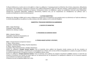 Τα θέματα διδάσκονται με τρόπο ώστε να επιτευχθούν οι στόχοι του μαθήματος. Ο προγραμματισμός της διδακτέας ύλης (ετήσιος, εξαμηνιαίος, εβδομαδιαίος 
και ωριαίος), είναι απαραίτητος. Ενδείκνυται να δίνονται στους μαθητές δραστηριότητες μέσα στην τάξη όπως ασκήσεις, πρακτικά θέματα και μικρές μελέτες 
περιπτώσεων, για την καλύτερη κατανόηση των θεμάτων. Επισημαίνεται επίσης, ότι επιβάλλεται η χρήση των κατάλληλων εποπτικών μέσων διδασκαλίας- 
εκπαιδευτικής τεχνολογίας (εφημερίδες, διαφάνειες, βιντεοταινίες, διαδίκτυο κτλ.), για την ενεργοποίηση του ενδιαφέροντος των μαθητών, ώστε η 
εκπαιδευτική διαδικασία να είναι πιο αποτελεσματική. 
4. ΑΓΓΛΙΚΑ ΕΙΔΙΚΟΤΗΤΑΣ Ι 
Διδακτέα ύλη: Ολόκληρο το βιβλίο από το οποίο οι διδάσκοντες εκπαιδευτικοί σε συνεργασία με τους εκπαιδευτικούς της ειδικότητας του Τομέα και ανάλογα με 
το επίπεδο γλωσσομάθειας των μαθητών της τάξης επιλέγουν από κάθε κεφάλαιο αυτά τα οποία θα διδαχθούν. 
ΕΙΔΙΚΟΤΗΤΑ: ΥΠΑΛΛΗΛΟΣ ΕΜΠΟΡΙΑΣ ΚΑΙ ΔΙΑΦΗΜΙΣΗΣ 
1. ΕΙΣΑΓΩΓΗ ΣΤO MARKETING 
Βιβλίο: «Αρχές Marketing» 
Συγγραφείς: Άγγελος Βάθης κ.ά. 
Διδακτέα ύλη: ολόκληρο το βιβλίο 
2. ΕΠΙΚΟΙΝΩΝΙΑ ΚΑΙ ΔΗΜΟΣΙΕΣ ΣΧΕΣΕΙΣ 
Βιβλίο: «Δημόσιες Σχέσεις» 
Συγγραφέας: Κωνσταντίνος Κουτρομάνος κ.ά. 
Διδακτέα ύλη: Ολόκληρο το βιβλίο 
3. ΣΤΟΙΧΕΙΑ ΔΙΚΑΙΟΥ (ΑΣΤΙΚΟΥ--ΕΡΓΑΤΙΚΟΥ) 
Βιβλία: «Στοιχεία Αστικού και Εργατικού Δικαίου» 
Α΄ Μέρος: «Αστικό Δίκαιο» 
Συγγραφείς: Αλεξάνδρα Βάρκα-Αδάμη, Περικλής Καρανάσιος 
Β΄ Μέρος: «Εργατικό Δίκαιο» 
Συγγραφείς: Όλγα Αναγνωστοπούλου, Πολύβιος Παπασπύρου 
Σκοπός του μαθήματος «Στοιχεία Αστικού Δικαίου» είναι να αναπτύξει στους μαθητές ένα δομημένο σύνολο γνώσεων που θα τους επιτρέπει να 
αντιλαμβάνονται εκ των προτέρων τι προσδοκά από τη συμπεριφορά τους το δίκαιο, ώστε να είναι σε θέση να διαμορφώνουν τις σχέσεις τους χωρίς τον κίνδυνο 
να υποστούν αιφνιδιαστικά τις δυσάρεστες συνέπειες της παράβασης κάποιου νόμου. 
Σκοπός του μαθήματος «Στοιχεία Εργατικού Δικαίου» είναι να αναπτύξει στους μαθητές ένα σύγχρονο εννοιολογικό υπόβαθρο γνώσεων το οποίο θα τους 
επιτρέπει να κατανοούν τους κανόνες που έχουν σχέση με την προσωπικότητα και την αξιοπρέπεια του εργαζόμενου ανθρώπου και την κοινωνική ισορροπία 
των συντελεστών της παραγωγικής διαδικασίας. 
Η διδακτέα ύλη από τα παραπάνω βιβλία είναι η εξής: 
195 
 