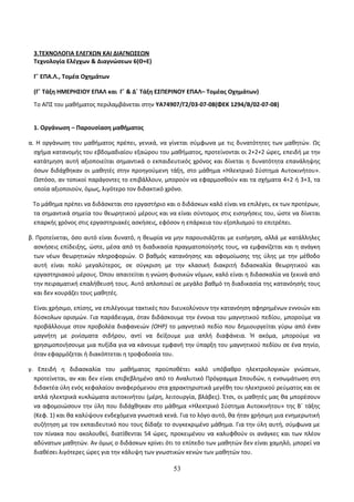 3.ΤΕΧΝΟΛΟΓΙΑ ΕΛΕΓΧΩΝ ΚΑΙ ΔΙΑΓΝΩΣΕΩΝ 
Τεχνολογία Ελέγχων & Διαγνώσεων 6(Θ+Ε) 
Γ΄ ΕΠΑ.Λ., Τομέα Οχημάτων 
(Γ΄ Τάξη ΗΜΕΡΗΣΙΟΥ ΕΠΑΛ και Γ΄ & Δ΄ Τάξη ΕΣΠΕΡΙΝΟΥ ΕΠΑΛ– Τομέας Οχημάτων) 
Το ΑΠΣ του μαθήματος περιλαμβάνεται στην ΥΑ74907/Γ2/03-07-08(ΦΕΚ 1294/Β/02-07-08) 
1. Οργάνωση – Παρουσίαση μαθήματος 
α. Η οργάνωση του μαθήματος πρέπει, γενικά, να γίνεται σύμφωνα με τις δυνατότητες των μαθητών. Ως 
σχήμα κατανομής του εβδομαδιαίου εξαώρου του μαθήματος, προτείνονται οι 2+2+2 ώρες, επειδή με την 
κατάτμηση αυτή αξιοποιείται σημαντικά ο εκπαιδευτικός χρόνος και δίνεται η δυνατότητα επανάληψης 
όσων διδάχθηκαν οι μαθητές στην προηγούμενη τάξη, στο μάθημα «Ηλεκτρικό Σύστημα Αυτοκινήτου». 
Ωστόσο, αν τοπικοί παράγοντες το επιβάλλουν, μπορούν να εφαρμοσθούν και τα σχήματα 4+2 ή 3+3, τα 
οποία αξιοποιούν, όμως, λιγότερο τον διδακτικό χρόνο. 
Το μάθημα πρέπει να διδάσκεται στο εργαστήριο και ο διδάσκων καλό είναι να επιλέγει, εκ των προτέρων, 
τα σημαντικά σημεία του θεωρητικού μέρους και να είναι σύντομος στις εισηγήσεις του, ώστε να δίνεται 
επαρκής χρόνος στις εργαστηριακές ασκήσεις, εφόσον η επάρκεια του εξοπλισμού το επιτρέπει. 
β. Προτείνεται, όσο αυτό είναι δυνατό, η θεωρία να μην παρουσιάζεται με εισήγηση, αλλά με κατάλληλες 
ασκήσεις επίδειξης, ώστε, μέσα από τη διαδικασία πραγματοποίησής τους, να εμφανίζεται και η ανάγκη 
των νέων θεωρητικών πληροφοριών. Ο βαθμός κατανόησης και αφομοίωσης της ύλης με την μέθοδο 
αυτή είναι πολύ μεγαλύτερος, σε σύγκριση με την κλασική διακριτή διδασκαλία θεωρητικού και 
εργαστηριακού μέρους. Όπου απαιτείται η γνώση φυσικών νόμων, καλό είναι η διδασκαλία να ξεκινά από 
την πειραματική επαλήθευσή τους. Αυτό απλοποιεί σε μεγάλο βαθμό τη διαδικασία της κατανόησής τους 
και δεν κουράζει τους μαθητές. 
Είναι χρήσιμο, επίσης, να επιλέγουμε τακτικές που διευκολύνουν την κατανόηση αφηρημένων εννοιών και 
δύσκολων ορισμών. Για παράδειγμα, όταν διδάσκουμε την έννοια του μαγνητικού πεδίου, μπορούμε να 
προβάλλουμε στον προβολέα διαφανειών (ΟΗΡ) το μαγνητικό πεδίο που δημιουργείται γύρω από έναν 
μαγνήτη με ρινίσματα σιδήρου, αντί να δείξουμε μια απλή διαφάνεια. Ή ακόμα, μπορούμε να 
χρησιμοποιήσουμε μια πυξίδα για να κάνουμε εμφανή την ύπαρξη του μαγνητικού πεδίου σε ένα πηνίο, 
όταν εφαρμόζεται ή διακόπτεται η τροφοδοσία του. 
γ. Επειδή η διδασκαλία του μαθήματος προϋποθέτει καλό υπόβαθρο ηλεκτρολογικών γνώσεων, 
προτείνεται, αν και δεν είναι επιβεβλημένο από το Αναλυτικό Πρόγραμμα Σπουδών, η ενσωμάτωση στη 
διδακτέα ύλη ενός κεφαλαίου αναφερόμενου στα χαρακτηριστικά μεγέθη του ηλεκτρικού ρεύματος και σε 
απλά ηλεκτρικά κυκλώματα αυτοκινήτου (μέρη, λειτουργία, βλάβες). Έτσι, οι μαθητές μας θα μπορέσουν 
να αφομοιώσουν την ύλη που διδάχθηκαν στο μάθημα «Ηλεκτρικό Σύστημα Αυτοκινήτου» της Β΄ τάξης 
(Κεφ. 1) και θα καλύψουν ενδεχόμενα γνωστικά κενά. Για το λόγο αυτό, θα ήταν χρήσιμη μια ενημερωτική 
συζήτηση με τον εκπαιδευτικό που τους δίδαξε το συγκεκριμένο μάθημα. Για την ύλη αυτή, σύμφωνα με 
τον πίνακα που ακολουθεί, διατίθενται 54 ώρες, προκειμένου να καλυφθούν οι ανάγκες και των πλέον 
αδύνατων μαθητών. Αν όμως ο διδάσκων κρίνει ότι το επίπεδο των μαθητών δεν είναι χαμηλό, μπορεί να 
διαθέσει λιγότερες ώρες για την κάλυψη των γνωστικών κενών των μαθητών του. 
53 
 