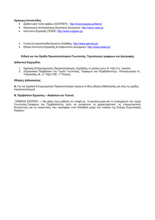 Χρήσιμες Ιστοσελίδες 
· Διαδικτυακή πύλη εφήβων (ΕΟΠΠΕΠ): http://www.eoppep.gr/teens/ 
· Οργανισμός Απασχόλησης Εργατικού Δυναμικού: http://www.oaed.gr 
· Ινστιτούτο Εργασίας ΓΕΣΕΕ: http://www.inegsee.gr/ 
· Γενική Συνομοσπονδία Εργατών Ελλάδας: http://www.gsevee.gr/ 
· Εθνικό Ινστιτούτο Εργασίας & Ανθρωπίνου Δυναμικού: http :// www . eiead . gr / 
Ειδικά για την Ομάδα Προσανατολισμού Γεωπονίας, Τεχνολογίας τροφίμων και Διατροφής 
Διδακτικά Εγχειρίδια: 
1. Σχολικός Επαγγελματικός Προσανατολισμός «Σχεδιάζω το μέλλον μου» Α΄ τάξη Γεν. Λυκείου 
2. «Εργασιακό Περιβάλλον του Τομέα Γεωπονίας, Τροφίμων και Περιβάλλοντος», Παπαγεωργίου Κ., 
Τσανικλίδης Φ., Α’ Τάξη ΤΕΕ, 1ος Κύκλος 
Οδηγίες Διδασκαλίας 
Α. Για τον Σχολικό Επαγγελματικό Προσανατολισμό ισχύουν οι ίδιες οδηγίες διδασκαλίας για όλες τις ομάδες 
προσανατολισμού 
Β. Περιβάλλον Εργασίας – Ασφάλεια και Υγιεινή 
ΓΕΝΙΚΟΣ ΣΚΟΠΟΣ : « Να φέρει τους μαθητές σε επαφή με τη φυσιογνωμία και το περιεχόμενο του τομέα 
Γεωπονίας-Τροφίμων και Περιβάλλοντος ώστε να γνωρίσουν τα χαρακτηριστικά, τις επαγγελματικές 
δυνατότητες και τις προοπτικές που προσφέρει στον Ελλαδικό χώρο στο πλαίσιο της Ενιαίας Ευρωπαϊκής 
Αγοράς». 
 