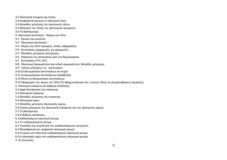 3.2 Ηλεκτρικά στοιχεία και πηγές. 
3.3 Διαφορά δυναμικού ή ηλεκτρική τάση. 
3.4 Μονάδες μέτρησης της ηλεκτρικής τάσης. 
3.5 Μέτρηση της τάσης του ηλεκτρικού ρεύματος. 
3.6 Τα βολτόμετρα. 
4. Ηλεκτρική αντίσταση – Νόμος του Ohm 
4.1 Αγωγοί και μονωτές. 
4.2 Ηλεκτρική αντίσταση. 
4.3 Νόμος του Ohm (ορισμός, τύπος, εφαρμογές). 
4.4 Αντιστάσεις (γραμμικές, μη γραμμικές). 
4.5 Μονάδες μέτρησης αντίστασης. 
4.6 Εξάρτηση της αντίστασης από την θερμοκρασία. 
4.7 Αντιστάσεις PTC, NTC. 
4.8 Ηλεκτρική Αγωγιμότητα και ειδική αγωγιμότητα. Μονάδες μέτρησης. 
4.9 Τρόποι μέτρησης της αντίστασης. 
4.10 Συνδεσμολογία αντιστάσεων σε σειρά. 
4.11 Συνδεσμολογία αντιστάσεων παράλληλα. 
4.12 Μικτή συνδεσμολογία αντιστάσεων. 
4.13 Εφαρμογές του νόμου του Ohm (Το βραχυκύκλωμα και η πτώση τάσης σε ρευματοφόρους αγωγούς). 
5. Ηλεκτρική ενέργεια και βαθμός απόδοσης 
5.1 Αρχή διατήρησης της ενέργειας. 
5.2 Ηλεκτρική ενέργεια. 
5.3 Μονάδες μέτρησης της ενέργειας. 
5.4 Ηλεκτρική Ισχύς. 
5.5 Μονάδες μέτρησης ηλεκτρικής ισχύος. 
5.6 Τρόποι μέτρησης της ηλεκτρικής ενέργειας και της ηλεκτρικής ισχύος. 
5.7 Το βαττόμετρο. 
5.8 Ο βαθμός απόδοσης. 
6. Εναλλασσόμενο ηλεκτρικό ρεύμα 
6.1 Το εναλλασσόμενο ρεύμα. 
6.2 Περίοδος και συχνότητα του εναλλασσόμενου ρεύματος. 
6.3 Μονοφασικό και τριφασικό ηλεκτρικό ρεύμα. 
6.4 Ο νόμος του Ohm στο εναλλασσόμενο ηλεκτρικό ρεύμα. 
6.5 Η ηλεκτρική ισχύς στο εναλλασσόμενο ηλεκτρικό ρεύμα. 
7. Οι πυκνωτές 
13 
 