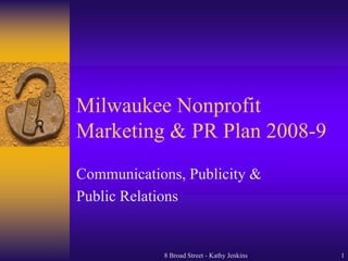 Milwaukee Nonprofit
Marketing & PR Plan 2008-9
Communications, Publicity &
Public Relations


            8 Broad Street - Kathy Jenkins   1
 