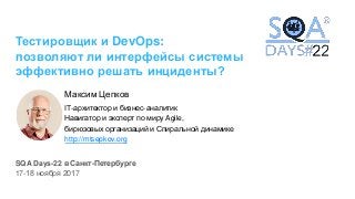 Тестировщик и DevOps:
позволяют ли интерфейсы системы
эффективно решать инциденты?
Максим Цепков
IT-архитектор и бизнес-аналитик
Навигатор и эксперт по миру Agile,
бирюзовых организаций и Спиральной динамике
http://mtsepkov.org
17-18 ноября 2017
SQA Days-22 в Санкт-Петербурге
 