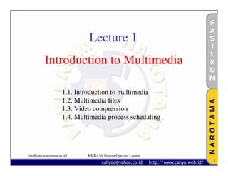 Lecture 1
         Introduction to Multimedia

                    1.1. Introduction to multimedia
                    1.2. Multimedia files
                    1.3. Video compression
                    1.4. Multimedia process scheduling




fasilkom.narotama.ac.id      KBK436 Sistem Operasi Lanjut
                                                            1
 