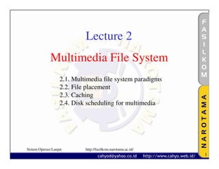 Lecture 2
              Multimedia File System
                   2.1. Multimedia file system paradigms
                   2.2. File placement
                   2.3. Caching
                   2.4. Disk scheduling for multimedia




Sistem Operasi Lanjut       http://fasilkom.narotama.ac.id/
                                                              1
 
