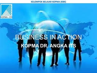 KELOMPOK BELAJAR KOPMA (KBK)




BUSINESS IN ACTION
 KOPMA DR. ANGKA ITS
 