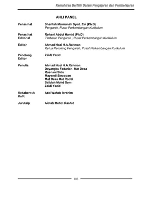 AHLI PANEL

Penasihat    Sharifah Maimunah Syed. Zin (Ph.D)
             Pengarah, Pusat Perkembangan Kurikulum

Penasihat    Rohani Abdul Hamid (Ph.D)
Editorial    Timbalan Pengarah , Pusat Perkembangan Kurikulum

Editor       Ahmad Hozi H.A.Rahman
             Ketua Penolong Pengarah, Pusat Perkembangan Kurikulum

Penolong     Zaidi Yazid
Editor

Penulis      Ahmad Hozi H.A.Rahman
             Dayangku Fadariah Mat Desa
             Rusnani Sirin
             Mayandi Sinappan
             Mat Desa Mat Rodzi
             Salbiah Mohd Som
             Zaidi Yazid

Rekabentuk   Abd Wahab Ibrahim
Kulit

Jurutaip     Aidiah Mohd. Rashid




                                 103
 