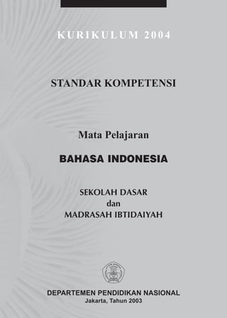KURIKULUM 2004



STANDAR KOMPETENSI



      Mata Pelajaran

  BAHASA INDONESIA


     SEKOLAH DASAR
          dan
   MADRASAH IBTIDAIYAH




DEPARTEMEN PENDIDIKAN NASIONAL
        Jakarta, Tahun 2003
 