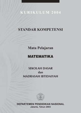 KURIKULUM 2004



STANDAR KOMPETENSI



      Mata Pelajaran

      MATEMATIKA


     SEKOLAH DASAR
          dan
   MADRASAH IBTIDAIYAH




DEPARTEMEN PENDIDIKAN NASIONAL
        Jakarta, Tahun 2003
 