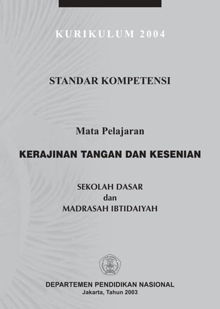 KURIKULUM 2004



    STANDAR KOMPETENSI



          Mata Pelajaran

KERAJINAN TANGAN DAN KESENIAN


         SEKOLAH DASAR
              dan
       MADRASAH IBTIDAIYAH




    DEPARTEMEN PENDIDIKAN NASIONAL
            Jakarta, Tahun 2003
 