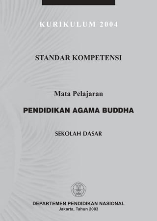 KURIKULUM 2004



  STANDAR KOMPETENSI



       Mata Pelajaran

PENDIDIKAN AGAMA BUDDHA


        SEKOLAH DASAR




 DEPARTEMEN PENDIDIKAN NASIONAL
         Jakarta, Tahun 2003
 