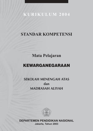 KURIKULUM 2004



STANDAR KOMPETENSI



      Mata Pelajaran

  KEWARGANEGARAAN


  SEKOLAH MENENGAH ATAS
           dan
     MADRASAH ALIYAH




DEPARTEMEN PENDIDIKAN NASIONAL
        Jakarta, Tahun 2003
 