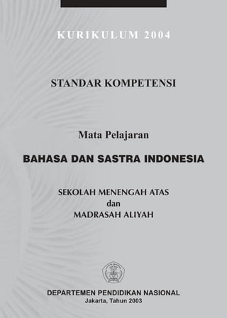 KURIKULUM 2004



    STANDAR KOMPETENSI



         Mata Pelajaran

BAHASA DAN SASTRA INDONESIA


     SEKOLAH MENENGAH ATAS
              dan
        MADRASAH ALIYAH




   DEPARTEMEN PENDIDIKAN NASIONAL
           Jakarta, Tahun 2003
 