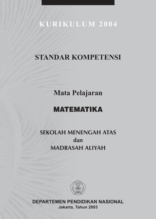 KURIKULUM 2004



STANDAR KOMPETENSI



      Mata Pelajaran

      MATEMATIKA


  SEKOLAH MENENGAH ATAS
           dan
     MADRASAH ALIYAH




DEPARTEMEN PENDIDIKAN NASIONAL
        Jakarta, Tahun 2003
 
