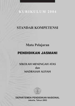 KURIKULUM 2004



STANDAR KOMPETENSI



      Mata Pelajaran

 PENDIDIKAN JASMANI


  SEKOLAH MENENGAH ATAS
           dan
     MADRASAH ALIYAH




DEPARTEMEN PENDIDIKAN NASIONAL
        Jakarta, Tahun 2003
 