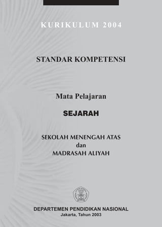 KURIKULUM 2004



STANDAR KOMPETENSI



      Mata Pelajaran

         SEJARAH


  SEKOLAH MENENGAH ATAS
           dan
     MADRASAH ALIYAH




DEPARTEMEN PENDIDIKAN NASIONAL
        Jakarta, Tahun 2003
 